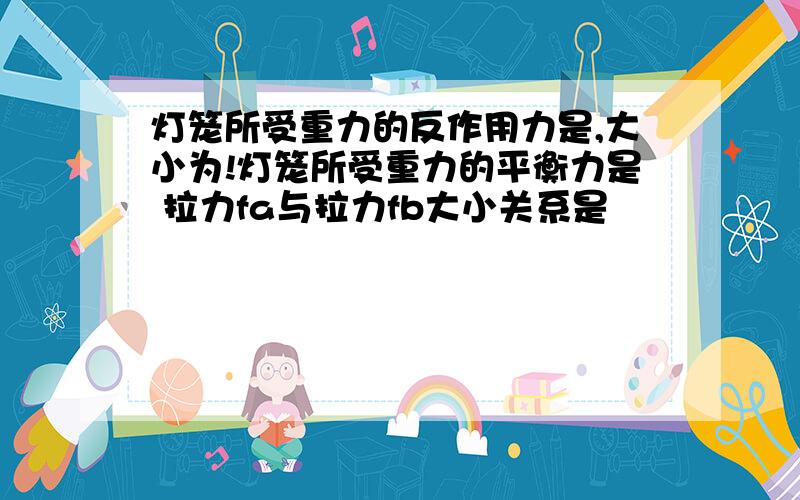 灯笼所受重力的反作用力是,大小为!灯笼所受重力的平衡力是 拉力fa与拉力fb大小关系是