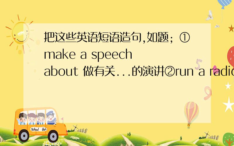 把这些英语短语造句,如题；①make a speech about 做有关...的演讲②run a radio club