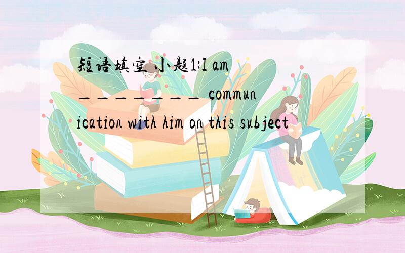 短语填空 小题1:I am _______ communication with him on this subject