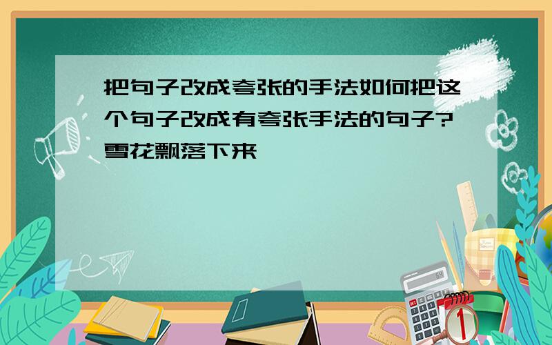 把句子改成夸张的手法如何把这个句子改成有夸张手法的句子?雪花飘落下来