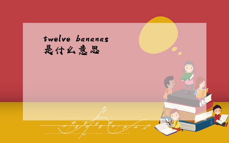 twelve bananas是什么意思