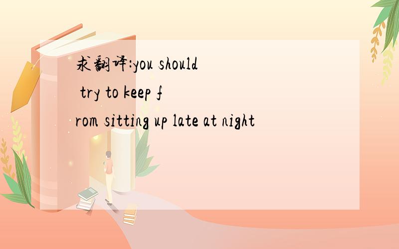 求翻译:you should try to keep from sitting up late at night