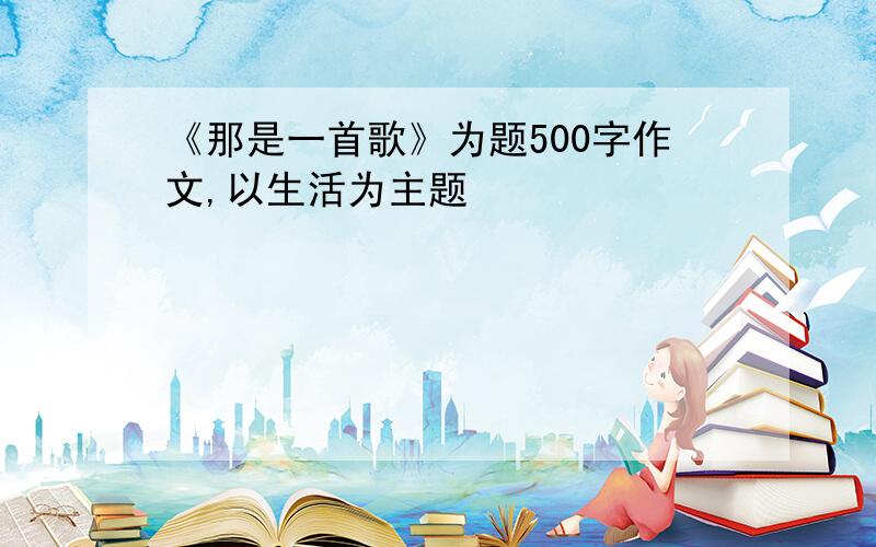 《那是一首歌》为题500字作文,以生活为主题