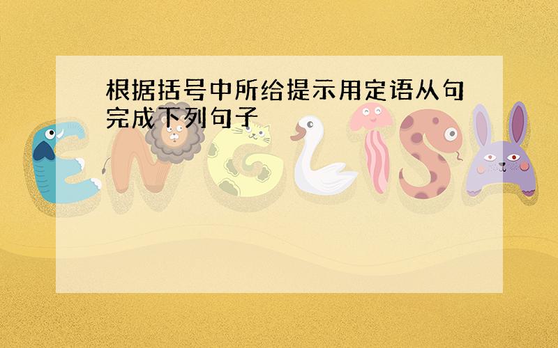 根据括号中所给提示用定语从句完成下列句子