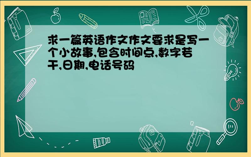 求一篇英语作文作文要求是写一个小故事,包含时间点,数字若干,日期,电话号码