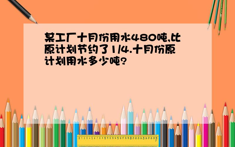 某工厂十月份用水480吨,比原计划节约了1/4.十月份原计划用水多少吨?