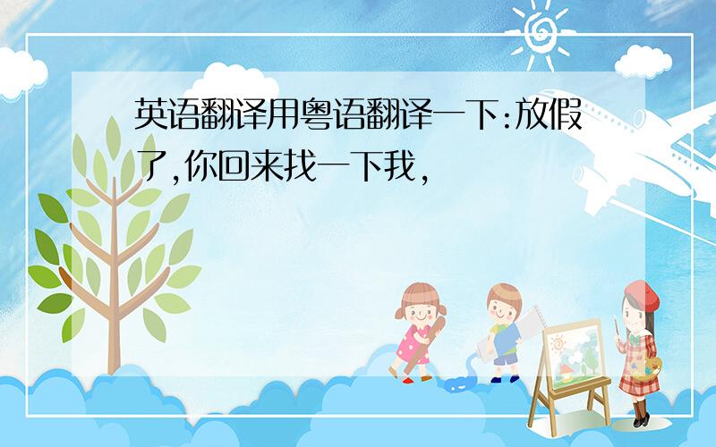 英语翻译用粤语翻译一下:放假了,你回来找一下我,