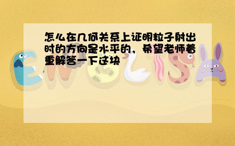 怎么在几何关系上证明粒子射出时的方向是水平的，希望老师着重解答一下这块