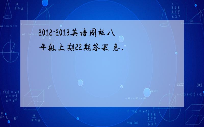 2012-2013英语周报八年级上期22期答案 急.