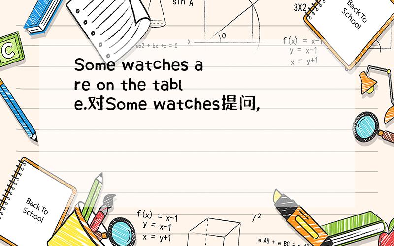 Some watches are on the table.对Some watches提问,