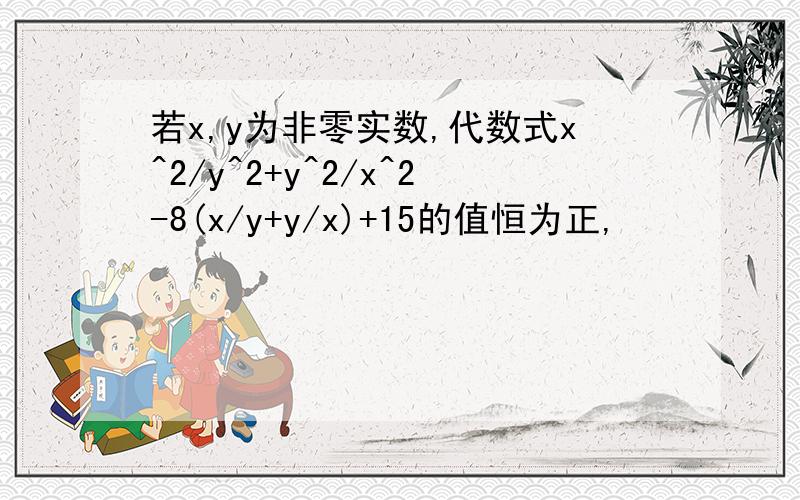 若x,y为非零实数,代数式x^2/y^2+y^2/x^2-8(x/y+y/x)+15的值恒为正,