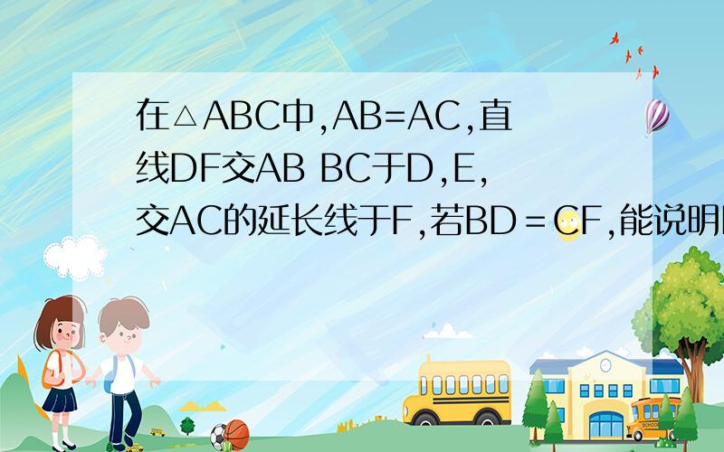 在△ABC中,AB=AC,直线DF交AB BC于D,E,交AC的延长线于F,若BD＝CF,能说明E为DF中点吗