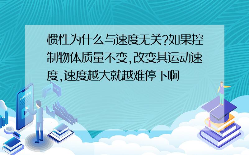 惯性为什么与速度无关?如果控制物体质量不变,改变其运动速度,速度越大就越难停下啊