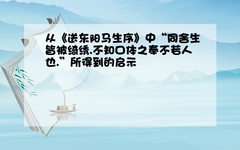 从《送东阳马生序》中“同舍生皆被绮绣.不知口体之奉不若人也.”所得到的启示