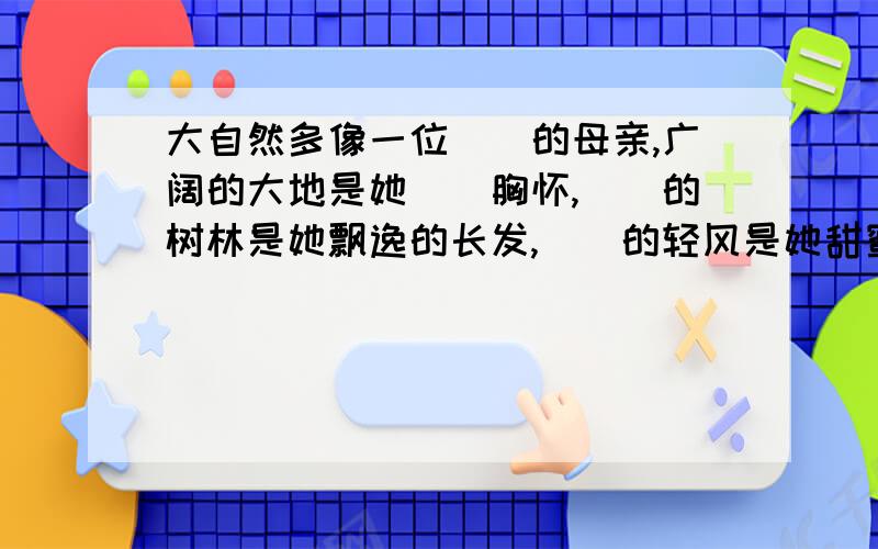 大自然多像一位（）的母亲,广阔的大地是她（）胸怀,（）的树林是她飘逸的长发,（）的轻风是她甜蜜的絮