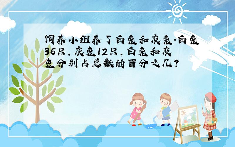 饲养小组养了白兔和灰兔．白兔36只，灰兔12只，白兔和灰兔分别占总数的百分之几？