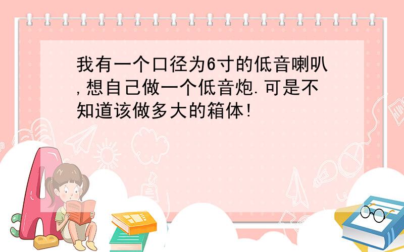 我有一个口径为6寸的低音喇叭,想自己做一个低音炮.可是不知道该做多大的箱体!