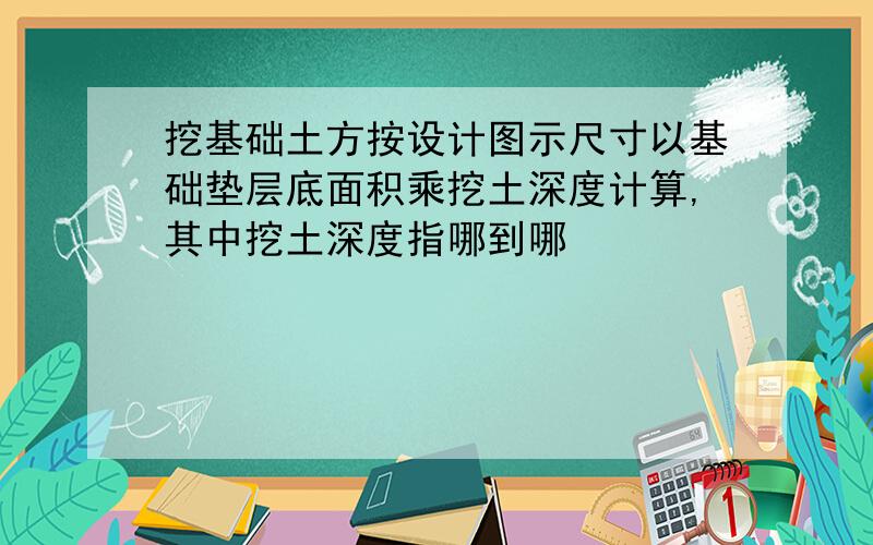 挖基础土方按设计图示尺寸以基础垫层底面积乘挖土深度计算,其中挖土深度指哪到哪