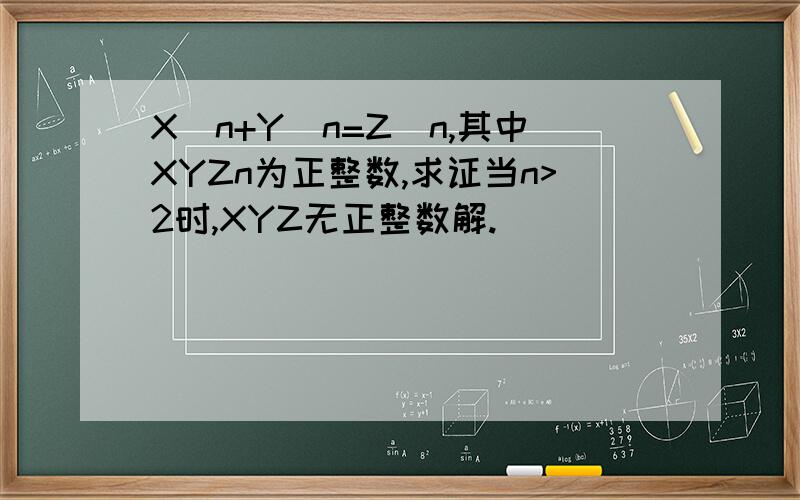 X^n+Y^n=Z^n,其中XYZn为正整数,求证当n>2时,XYZ无正整数解.