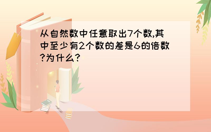 从自然数中任意取出7个数,其中至少有2个数的差是6的倍数?为什么?