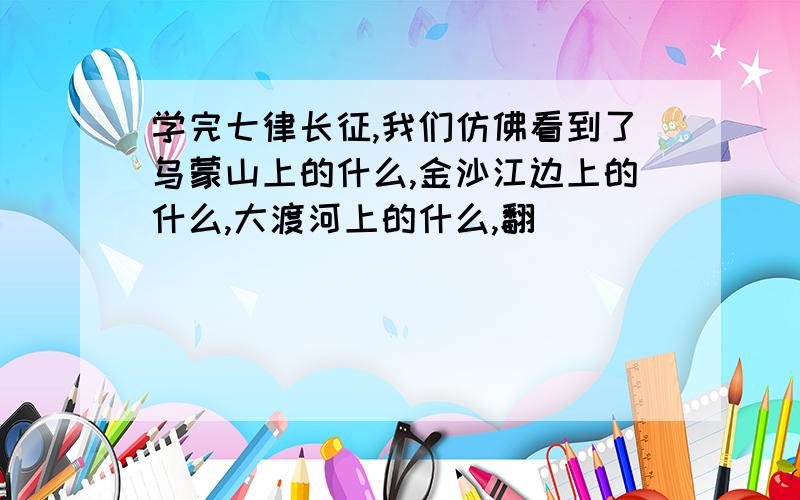 学完七律长征,我们仿佛看到了乌蒙山上的什么,金沙江边上的什么,大渡河上的什么,翻