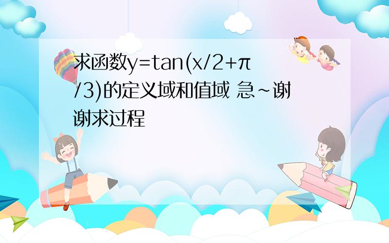 求函数y=tan(x/2+π/3)的定义域和值域 急~谢谢求过程