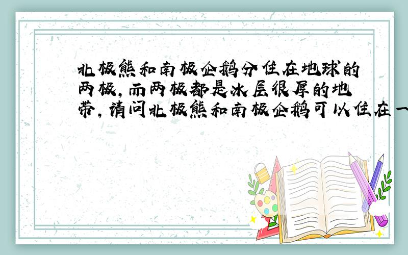 北极熊和南极企鹅分住在地球的两极,而两极都是冰层很厚的地带,请问北极熊和南极企鹅可以住在一起吗?