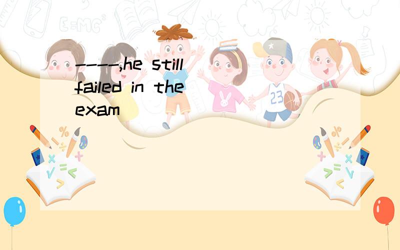 ----,he still failed in the exam