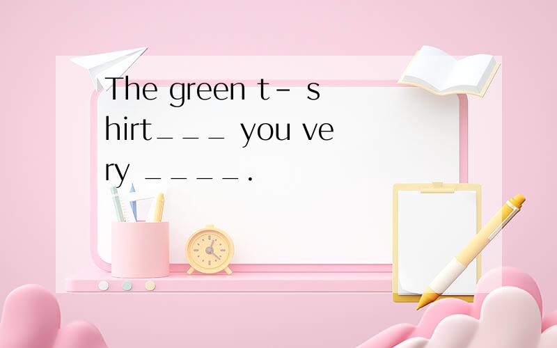 The green t- shirt___ you very ____.