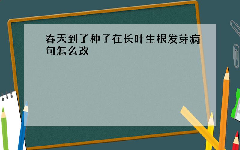 春天到了种子在长叶生根发芽病句怎么改