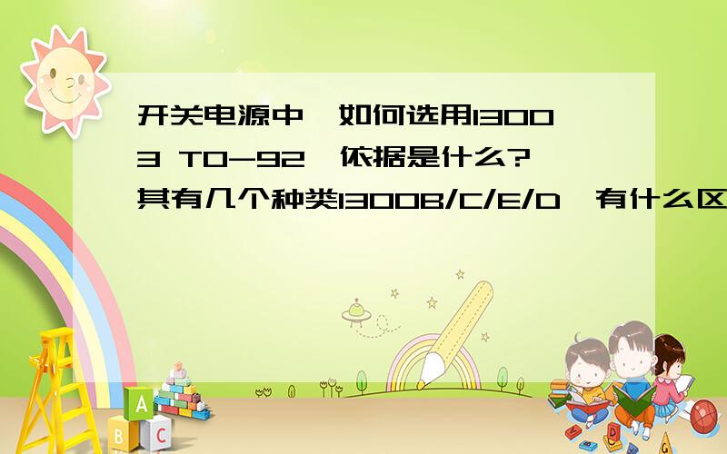 开关电源中,如何选用13003 TO-92,依据是什么?其有几个种类1300B/C/E/D,有什么区别呢?