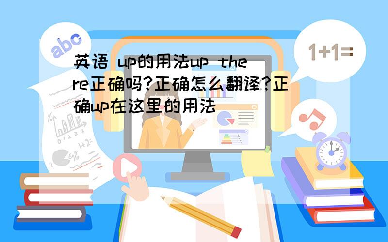 英语 up的用法up there正确吗?正确怎么翻译?正确up在这里的用法