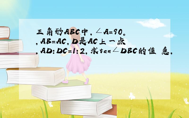 三角形ABC中,∠A＝90°,AB＝AC,D是AC上一点,AD:DC＝1:2,求tan∠DBC的值 急,