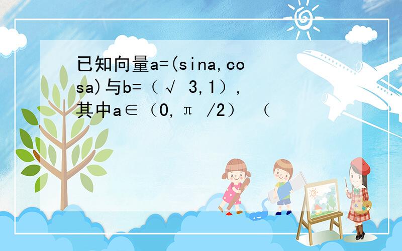 已知向量a=(sina,cosa)与b=（√ 3,1）,其中a∈（0,π /2） （