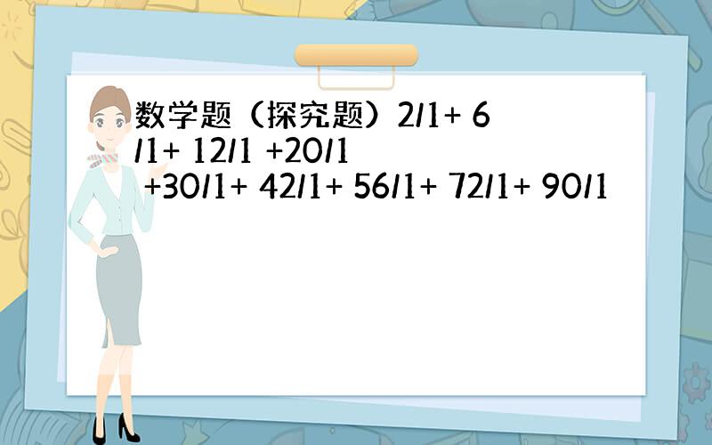 数学题（探究题）2/1+ 6/1+ 12/1 +20/1 +30/1+ 42/1+ 56/1+ 72/1+ 90/1