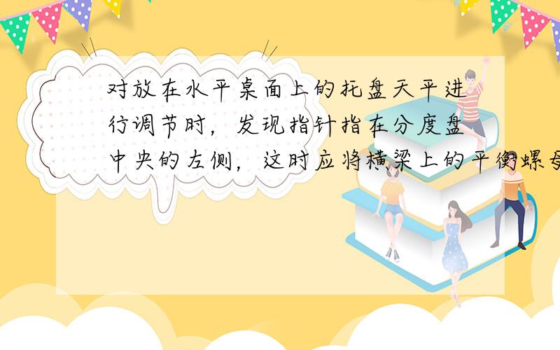 对放在水平桌面上的托盘天平进行调节时，发现指针指在分度盘中央的左侧，这时应将横梁上的平衡螺母向______调节（填“左”