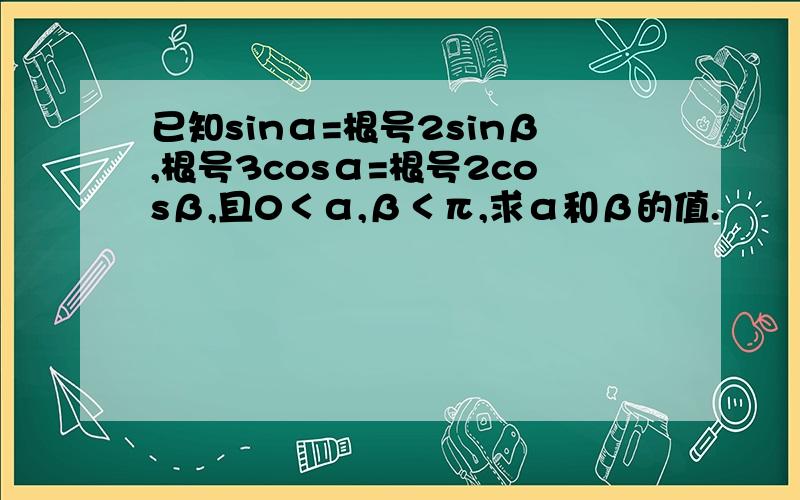 已知sinα=根号2sinβ,根号3cosα=根号2cosβ,且0＜α,β＜π,求α和β的值.