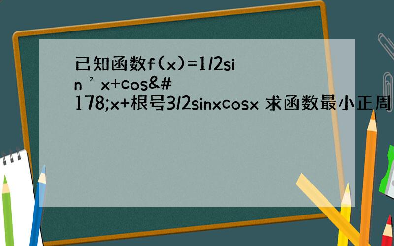 已知函数f(x)=1/2sin²x+cos²x+根号3/2sinxcosx 求函数最小正周期 求出函