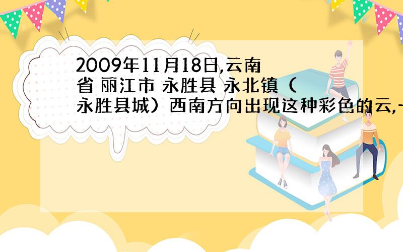 2009年11月18日,云南省 丽江市 永胜县 永北镇（永胜县城）西南方向出现这种彩色的云,一开始的时候是一片散云,后来