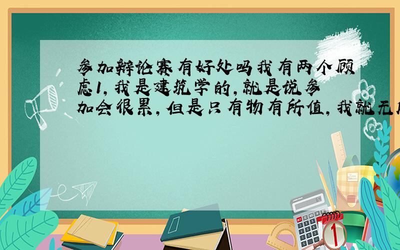 参加辩论赛有好处吗我有两个顾虑1,我是建筑学的,就是说参加会很累,但是只有物有所值,我就无所谓.2,我是女生,我不想再生