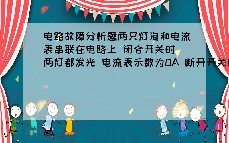 电路故障分析题两只灯泡和电流表串联在电路上 闭合开关时 两灯都发光 电流表示数为0A 断开开关时 两灯都发光 电流表示数