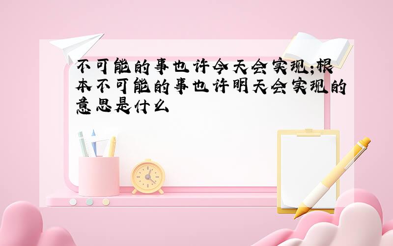 不可能的事也许今天会实现;根本不可能的事也许明天会实现的意思是什么