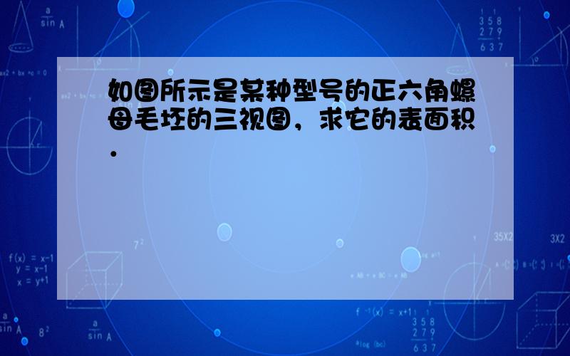 如图所示是某种型号的正六角螺母毛坯的三视图，求它的表面积．