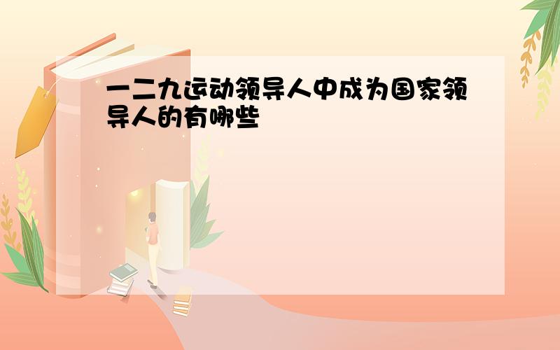 一二九运动领导人中成为国家领导人的有哪些