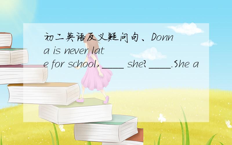 初二英语反义疑问句、Donna is never late for school,____ she?____.She a