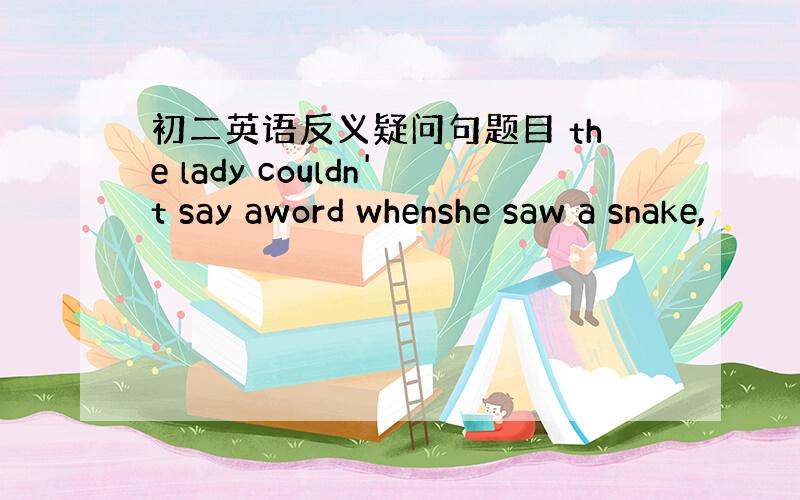 初二英语反义疑问句题目 the lady couldn't say aword whenshe saw a snake,