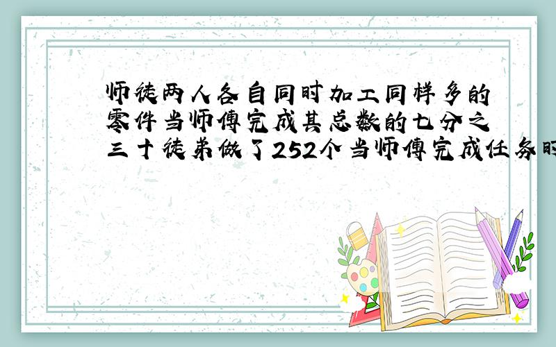 师徒两人各自同时加工同样多的零件当师傅完成其总数的七分之三十徒弟做了252个当师傅完成任务时土地还剩十分之三未完成这批零