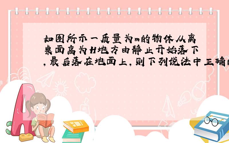 如图所示一质量为m的物体从离桌面高为H地方由静止开始落下，最后落在地面上，则下列说法中正确的是（不计空气阻力，以桌面为零