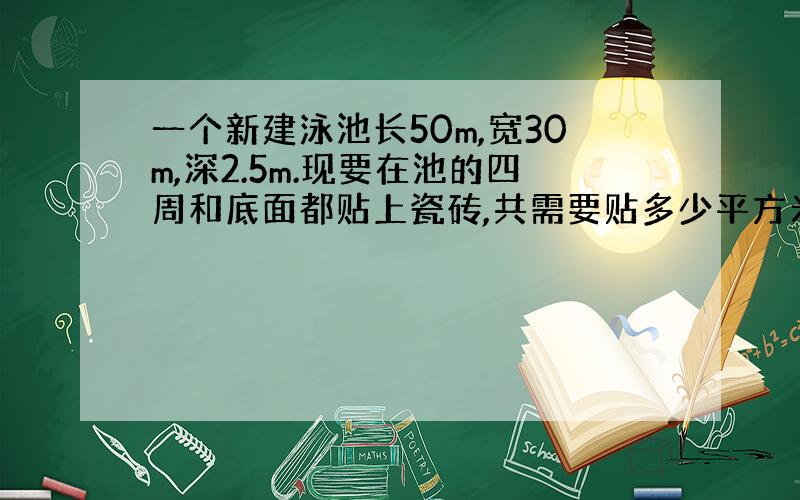 一个新建泳池长50m,宽30m,深2.5m.现要在池的四周和底面都贴上瓷砖,共需要贴多少平方米的瓷砖?