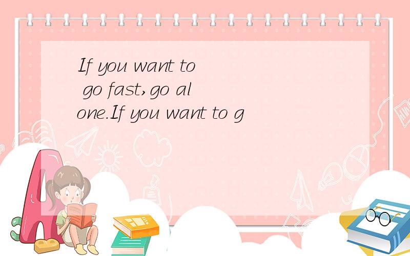 If you want to go fast,go alone.If you want to g